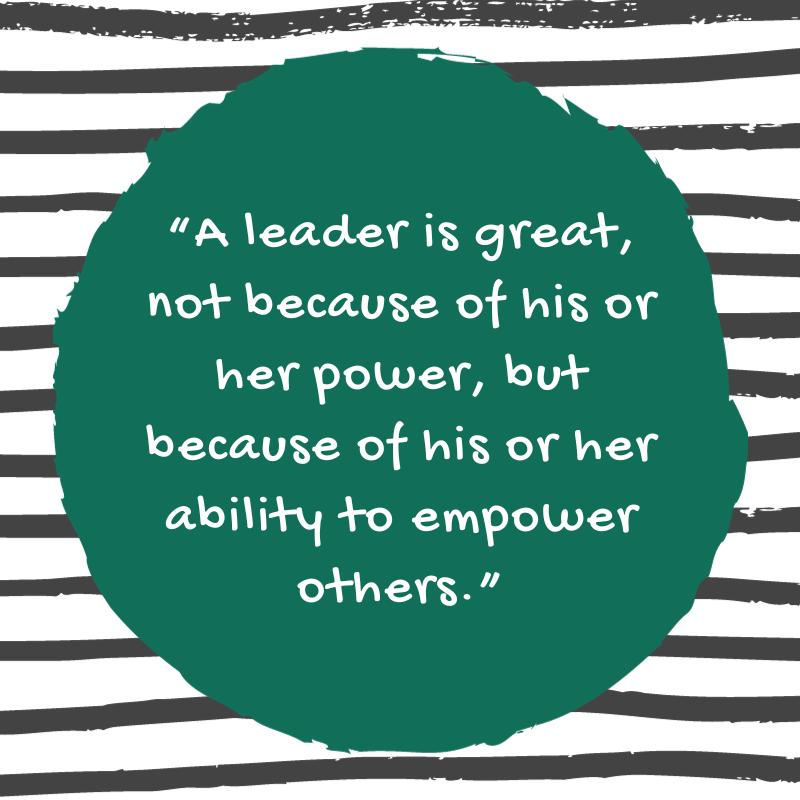 Quote: “A leader is great, not because of his or her power, but because of his or her ability to empower others.”
